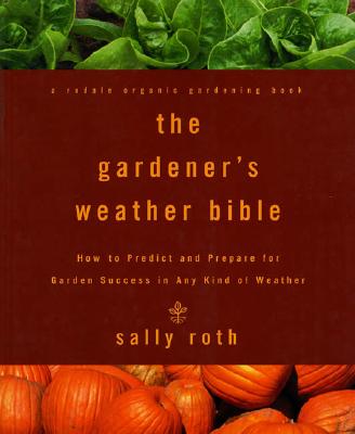 The Gardener's Weather Bible: How to Predict and Prepare for Garden Success in Any Kind of Weather Sally Roth